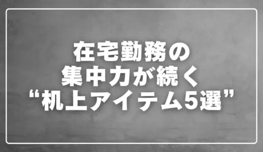 在宅勤務の集中力が続く机上アイテム5選