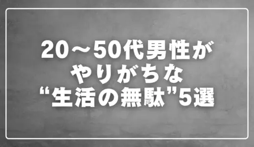 20〜50代男性がやりがちな生活の無駄5選