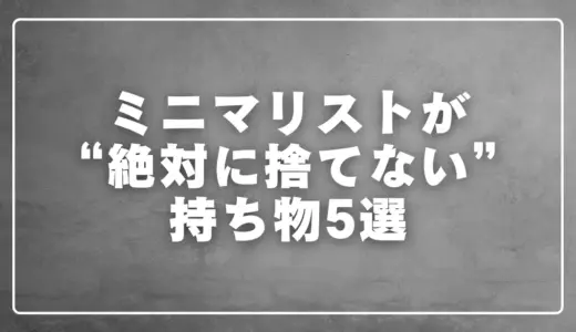 ミニマリストが絶対に捨てない持ち物5選